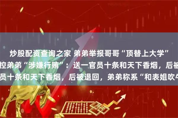 炒股配资查询之家 弟弟举报哥哥“顶替上大学”案庭审至深夜；哥哥指控弟弟“涉嫌行贿”：送一官员十条和天下香烟，后被退回，弟弟称系“和表姐吹牛”