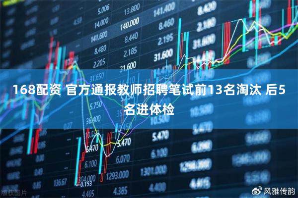 168配资 官方通报教师招聘笔试前13名淘汰 后5名进体检