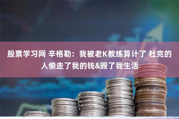 股票学习网 辛格勒：我被老K教练算计了 杜克的人偷走了我的钱&毁了我生活