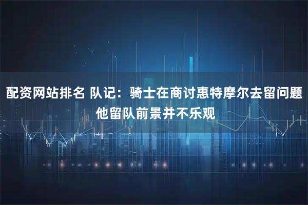 配资网站排名 队记：骑士在商讨惠特摩尔去留问题 他留队前景并不乐观