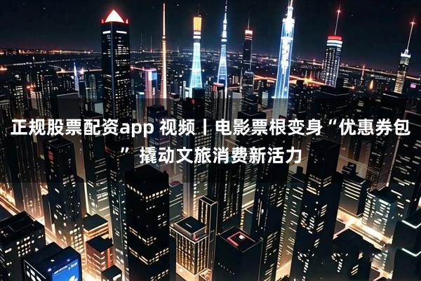 正规股票配资app 视频丨电影票根变身“优惠券包” 撬动文旅消费新活力