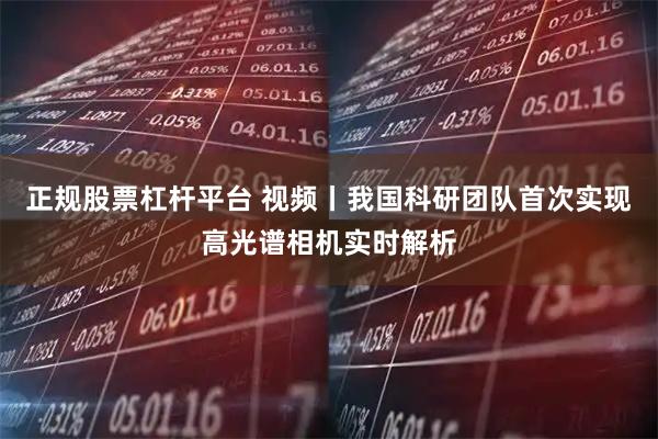 正规股票杠杆平台 视频丨我国科研团队首次实现高光谱相机实时解析