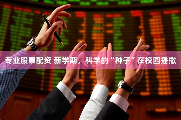专业股票配资 新学期，科学的“种子”在校园播撒