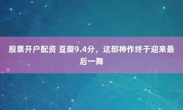 股票开户配资 豆瓣9.4分，这部神作终于迎来最后一舞
