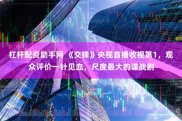 杠杆配资助手网 《交锋》央视首播收视第1，观众评价一针见血，尺度最大的谍战剧